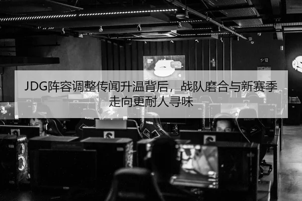 JDG阵容调整传闻升温背后，战队磨合与新赛季走向更耐人寻味
