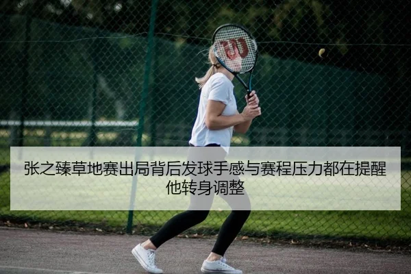 张之臻草地赛出局背后发球手感与赛程压力都在提醒他转身调整